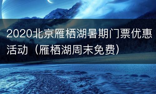 2020北京雁栖湖暑期门票优惠活动（雁栖湖周末免费）