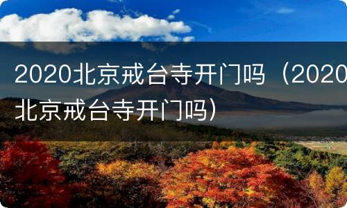 2020北京戒台寺开门吗（2020北京戒台寺开门吗）