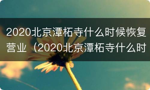 2020北京潭柘寺什么时候恢复营业（2020北京潭柘寺什么时候恢复营业的）