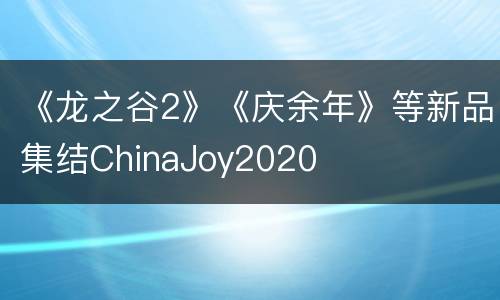 《龙之谷2》《庆余年》等新品集结ChinaJoy2020