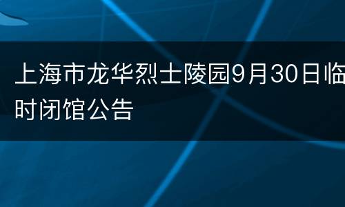 上海市龙华烈士陵园9月30日临时闭馆公告