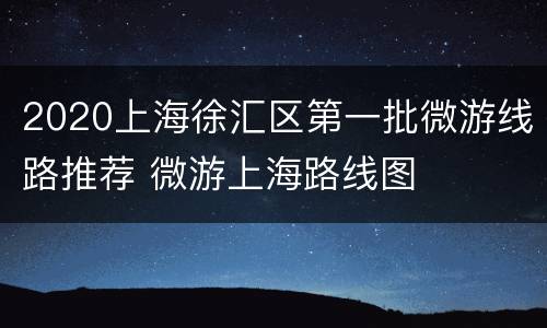 2020上海徐汇区第一批微游线路推荐 微游上海路线图