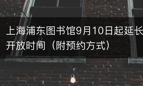 上海浦东图书馆9月10日起延长开放时间（附预约方式）