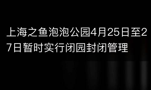 上海之鱼泡泡公园4月25日至27日暂时实行闭园封闭管理