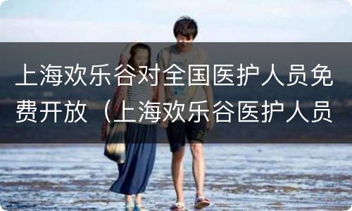 上海欢乐谷对全国医护人员免费开放（上海欢乐谷医护人员免费需要提前预约吗）