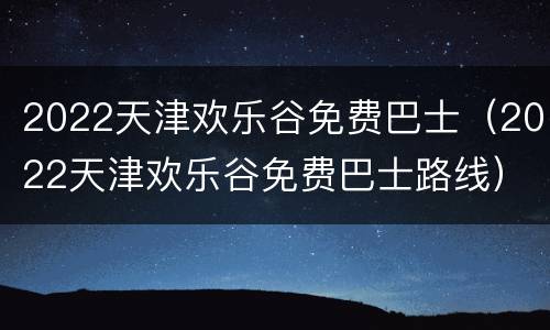 2022天津欢乐谷免费巴士（2022天津欢乐谷免费巴士路线）