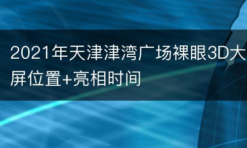 2021年天津津湾广场裸眼3D大屏位置+亮相时间