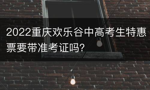 2022重庆欢乐谷中高考生特惠票要带准考证吗？