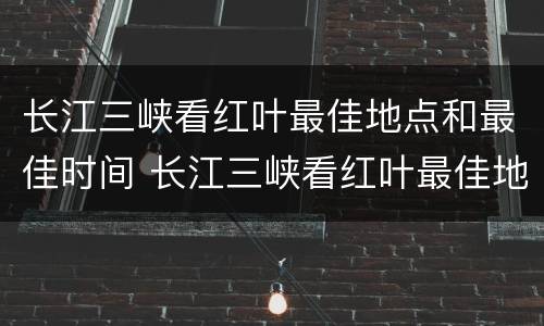 长江三峡看红叶最佳地点和最佳时间 长江三峡看红叶最佳地点和最佳时间是几点