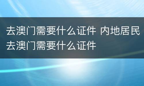 去澳门需要什么证件 内地居民去澳门需要什么证件