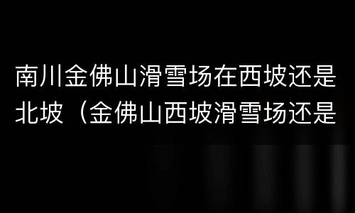 南川金佛山滑雪场在西坡还是北坡（金佛山西坡滑雪场还是北坡滑雪场好玩）