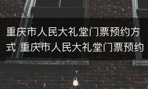 重庆市人民大礼堂门票预约方式 重庆市人民大礼堂门票预约方式有几种