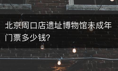 北京周口店遗址博物馆未成年门票多少钱？