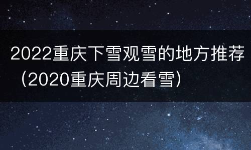 2022重庆下雪观雪的地方推荐（2020重庆周边看雪）