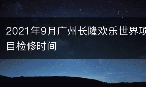 2021年9月广州长隆欢乐世界项目检修时间