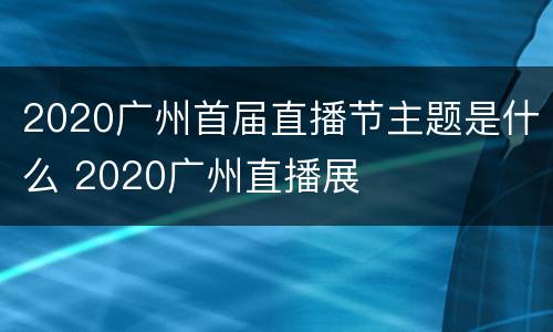 2020广州首届直播节主题是什么 2020广州直播展