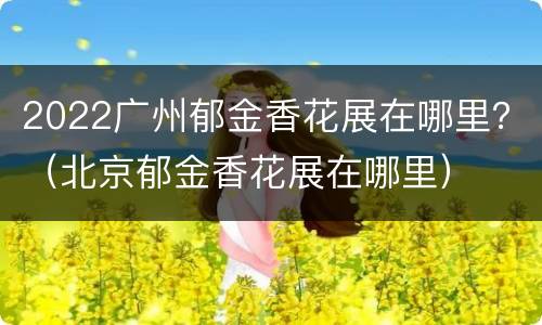 2022广州郁金香花展在哪里？（北京郁金香花展在哪里）