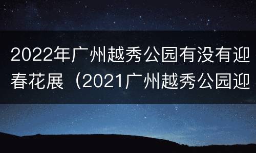 2022年广州越秀公园有没有迎春花展（2021广州越秀公园迎春花会）