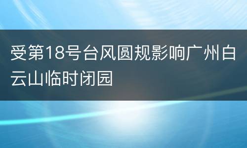 受第18号台风圆规影响广州白云山临时闭园