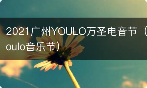 2021广州YOULO万圣电音节（youlo音乐节）