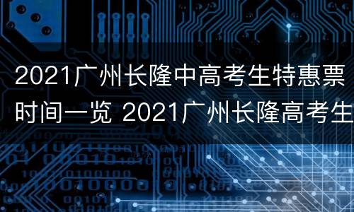 2021广州长隆中高考生特惠票时间一览 2021广州长隆高考生优惠
