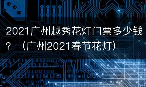 2021广州越秀花灯门票多少钱？（广州2021春节花灯）