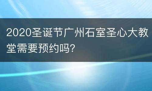 2020圣诞节广州石室圣心大教堂需要预约吗？