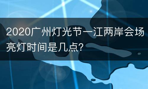 2020广州灯光节一江两岸会场亮灯时间是几点？