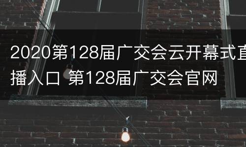2020第128届广交会云开幕式直播入口 第128届广交会官网