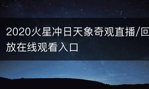 2020火星冲日天象奇观直播/回放在线观看入口