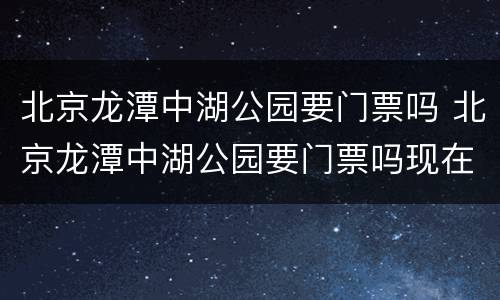 北京龙潭中湖公园要门票吗 北京龙潭中湖公园要门票吗现在