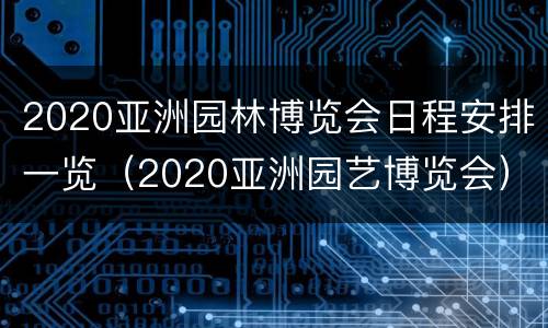 2020亚洲园林博览会日程安排一览（2020亚洲园艺博览会）