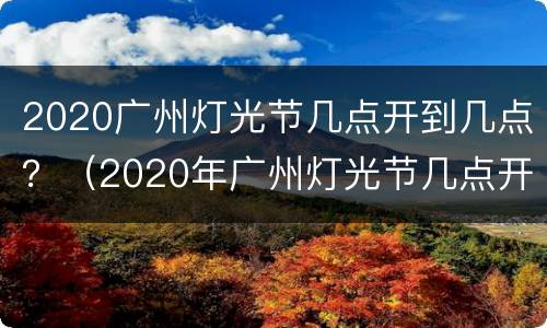2020广州灯光节几点开到几点？（2020年广州灯光节几点开始）