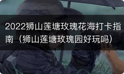 2022狮山莲塘玫瑰花海打卡指南（狮山莲塘玫瑰园好玩吗）