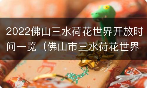 2022佛山三水荷花世界开放时间一览（佛山市三水荷花世界公园）