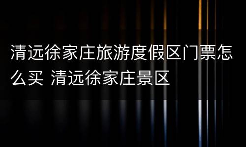 清远徐家庄旅游度假区门票怎么买 清远徐家庄景区