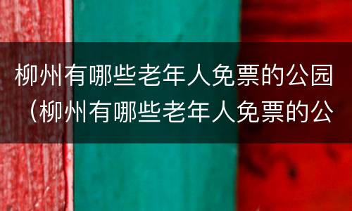 柳州有哪些老年人免票的公园（柳州有哪些老年人免票的公园景点）