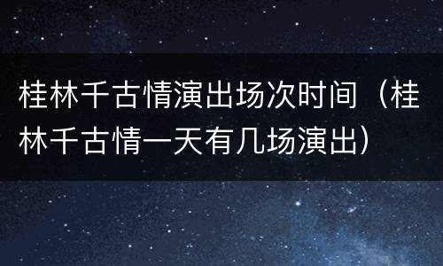 桂林千古情演出场次时间（桂林千古情一天有几场演出）
