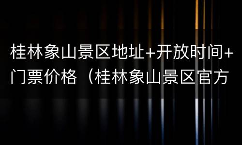 桂林象山景区地址+开放时间+门票价格（桂林象山景区官方网站）