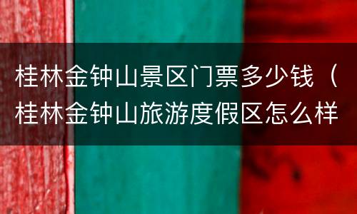 桂林金钟山景区门票多少钱（桂林金钟山旅游度假区怎么样）