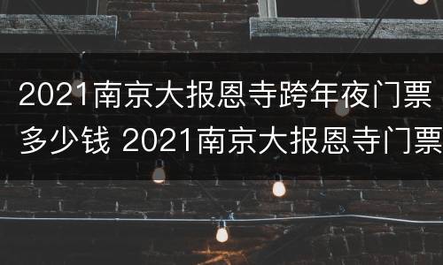 2021南京大报恩寺跨年夜门票多少钱 2021南京大报恩寺门票什么时候免费