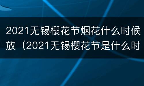2021无锡樱花节烟花什么时候放（2021无锡樱花节是什么时候）