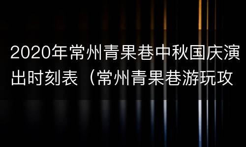 2020年常州青果巷中秋国庆演出时刻表（常州青果巷游玩攻略）