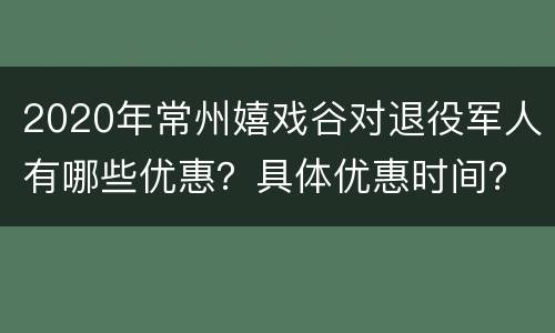 2020年常州嬉戏谷对退役军人有哪些优惠？具体优惠时间？