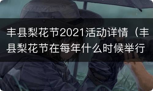丰县梨花节2021活动详情（丰县梨花节在每年什么时候举行）