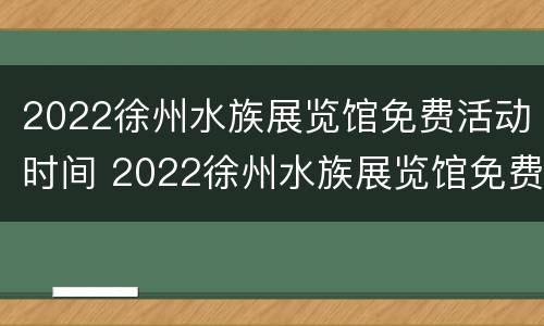 2022徐州水族展览馆免费活动时间 2022徐州水族展览馆免费活动时间表