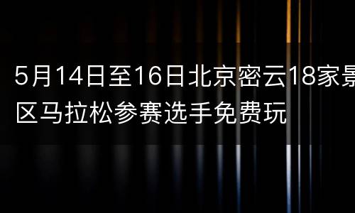 5月14日至16日北京密云18家景区马拉松参赛选手免费玩
