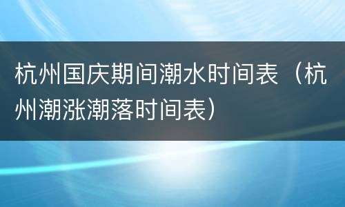 杭州国庆期间潮水时间表（杭州潮涨潮落时间表）