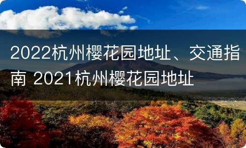 2022杭州樱花园地址、交通指南 2021杭州樱花园地址