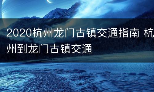 2020杭州龙门古镇交通指南 杭州到龙门古镇交通